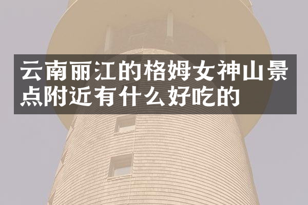 云南丽江的格姆女神山景点附近有什么好吃的
