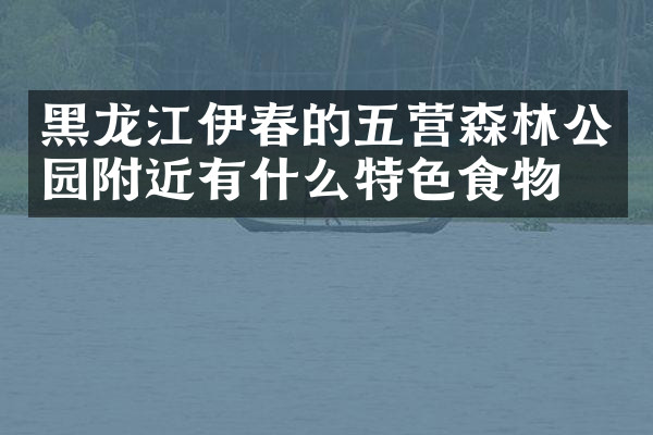 黑龙江伊春的五营森林公园附近有什么特色食物吗