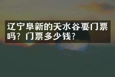 辽宁阜新的天水谷要门票吗？门票多少钱？