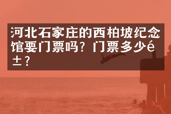 河北石家庄的西柏坡纪念馆要门票吗？门票多少钱？