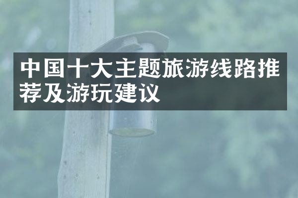 中国十大主题旅游线路推荐及游玩建议