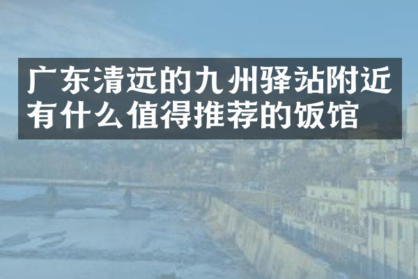 广东清远的九州驿站附近有什么值得推荐的饭馆吗