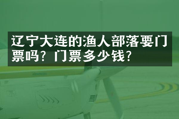 辽宁大连的渔人部落要门票吗？门票多少钱？