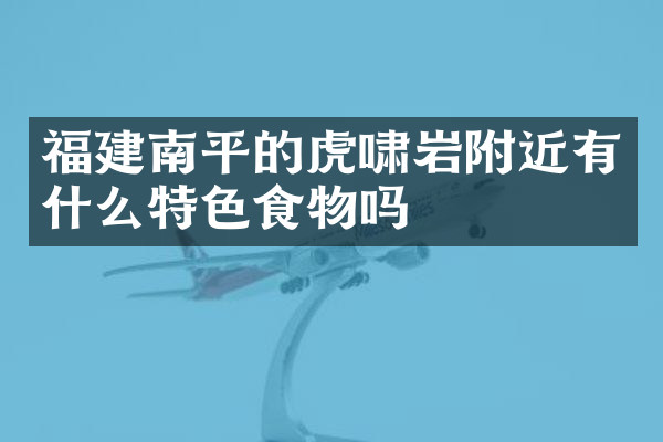 福建南平的虎啸岩附近有什么特色食物吗