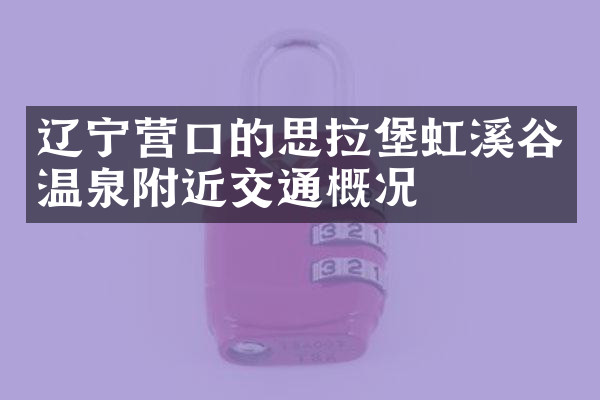 辽宁营口的思拉堡虹溪谷温泉附近交通概况