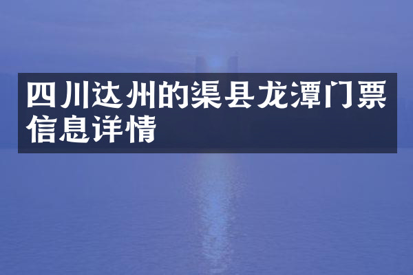 四川达州的渠县龙潭门票信息详情