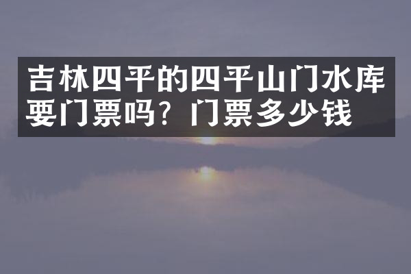 吉林四平的四平山门水库要门票吗？门票多少钱？