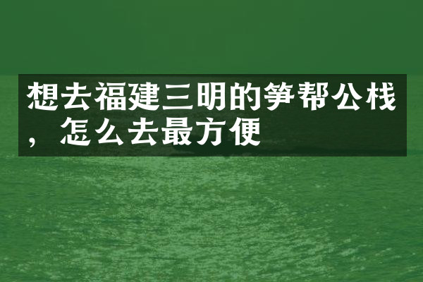 想去福建三明的笋帮公栈，怎么去最方便