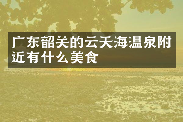 广东韶关的云天海温泉附近有什么美食