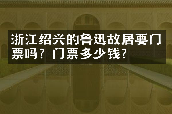 浙江绍兴的鲁迅故居要门票吗？门票多少钱？