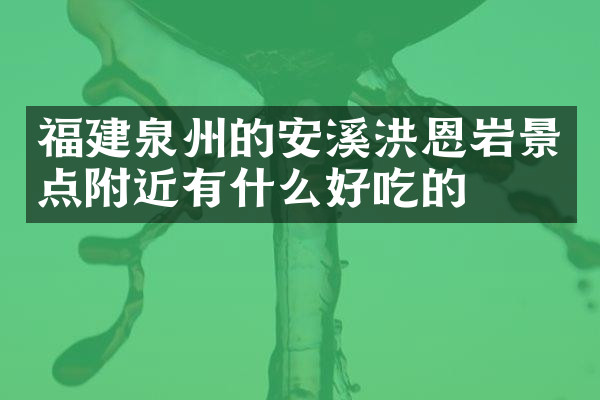 福建泉州的安溪洪恩岩景点附近有什么好吃的