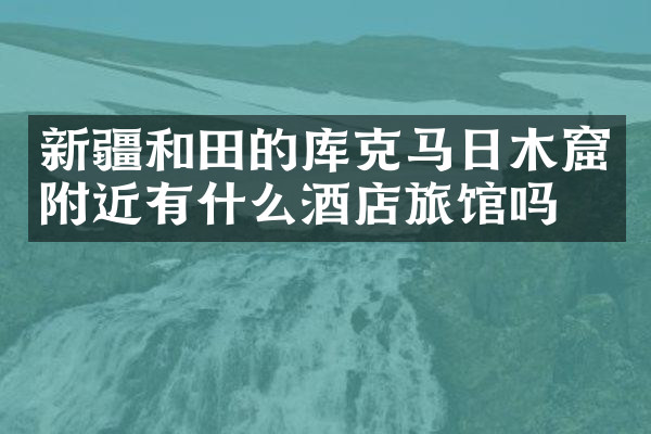 新疆和田的库克马日木窟附近有什么酒店旅馆吗