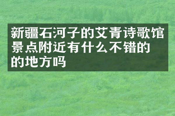 新疆石河子的艾青诗歌馆景点附近有什么不错的住的地方吗