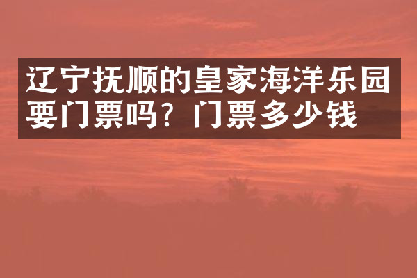 辽宁抚顺的皇家海洋乐园要门票吗？门票多少钱？