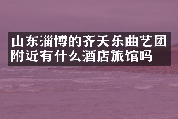 山东淄博的齐天乐曲艺团附近有什么酒店旅馆吗