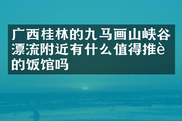 广西桂林的九马画山峡谷漂流附近有什么值得推荐的饭馆吗