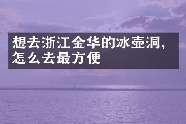 想去浙江金华的冰壶洞，怎么去最方便
