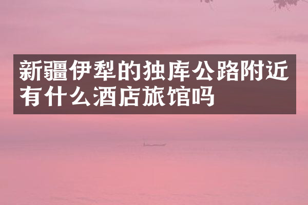 新疆伊犁的独库公路附近有什么酒店旅馆吗