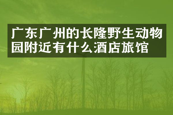 广东广州的长隆野生动物园附近有什么酒店旅馆吗
