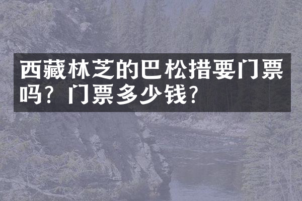 西藏林芝的巴松措要门票吗？门票多少钱？