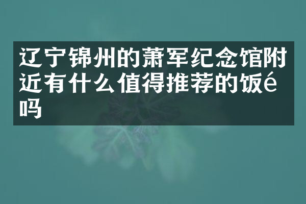 辽宁锦州的萧军纪念馆附近有什么值得推荐的饭馆吗