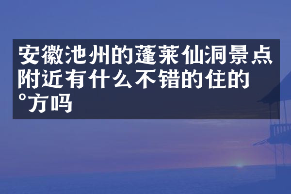 安徽池州的蓬莱仙洞景点附近有什么不错的住的地方吗