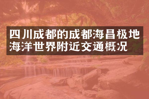 四川成都的成都海昌极地海洋世界附近交通概况