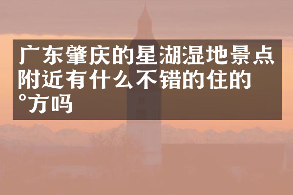 广东肇庆的星湖湿地景点附近有什么不错的住的地方吗