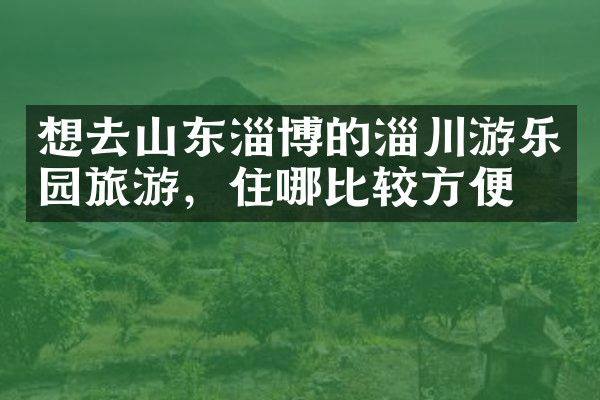 想去山东淄博的淄川游乐园旅游，住哪比较方便