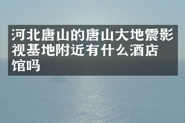 河北唐山的唐山大地震影视基地附近有什么酒店旅馆吗