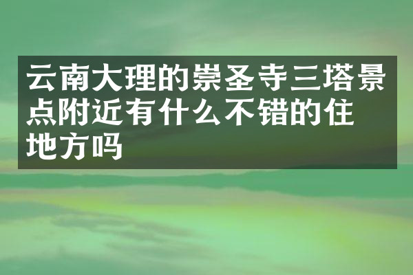 云南大理的崇圣寺三塔景点附近有什么不错的住的地方吗