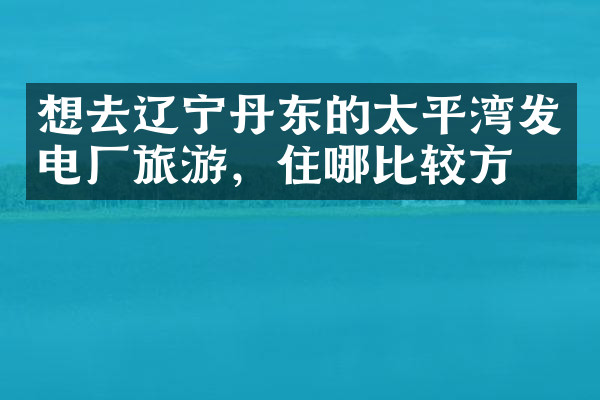 想去辽宁丹东的太平湾发电厂旅游，住哪比较方便