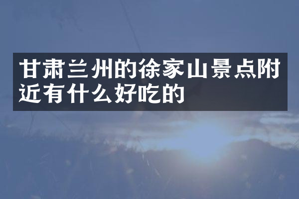 甘肃兰州的徐家山景点附近有什么好吃的
