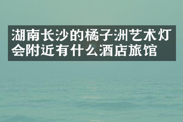 湖南长沙的橘子洲艺术灯会附近有什么酒店旅馆吗