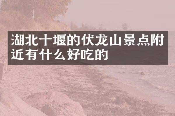 湖北十堰的伏龙山景点附近有什么好吃的