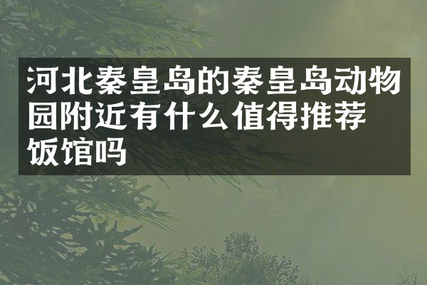 河北秦皇岛的秦皇岛动物园附近有什么值得推荐的饭馆吗