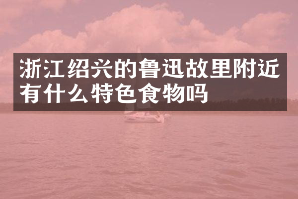 浙江绍兴的鲁迅故里附近有什么特色食物吗