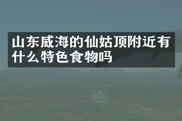 山东威海的仙姑顶附近有什么特色食物吗