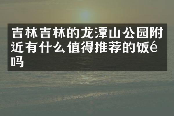 吉林吉林的龙潭山公园附近有什么值得推荐的饭馆吗