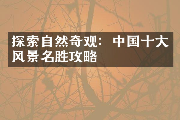 探索自然奇观：中国十大风景名胜攻略
