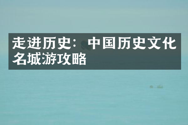 走进历史：中国历史文化名城游攻略