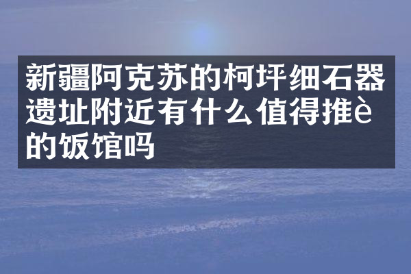 新疆阿克苏的柯坪细石器遗址附近有什么值得推荐的饭馆吗