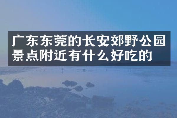 广东东莞的长安郊野公园景点附近有什么好吃的