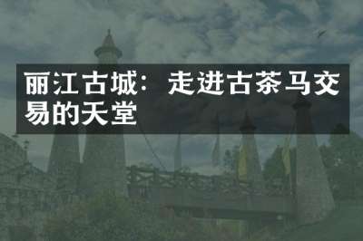 丽江古城：走进古茶马交易的天堂