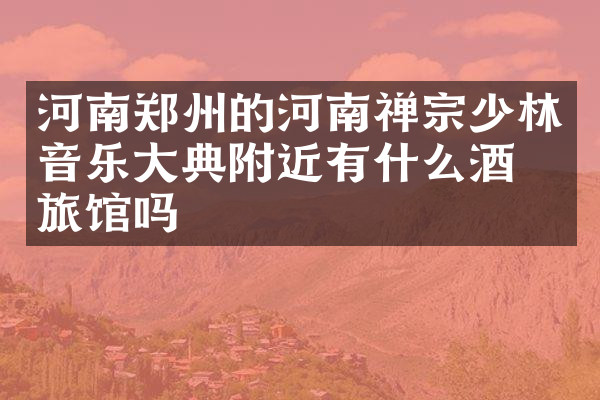 河南郑州的河南禅宗少林音乐大典附近有什么酒店旅馆吗
