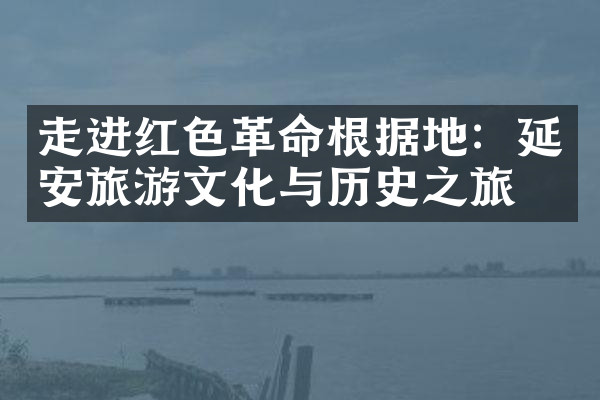 走进红色革命根据地：延安旅游文化与历史之旅