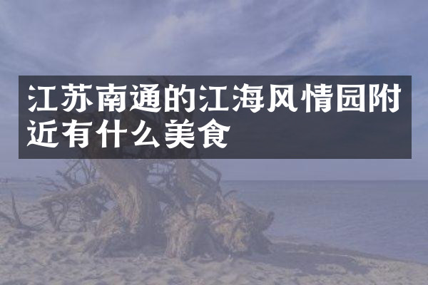 江苏南通的江海风情园附近有什么美食