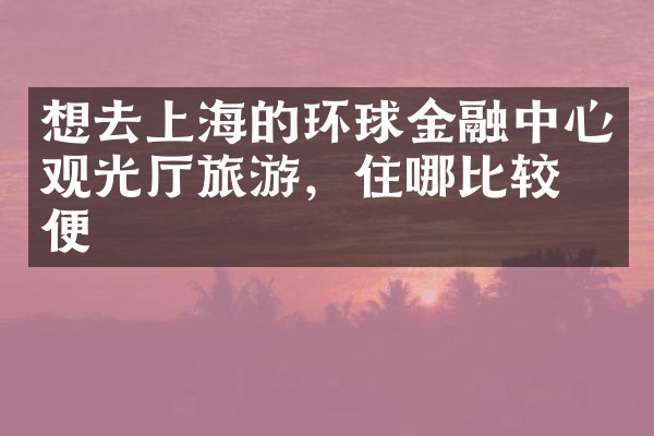 想去上海的环球金融中心观光厅旅游，住哪比较方便