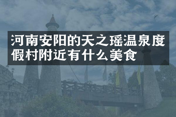 河南安阳的天之瑶温泉度假村附近有什么美食