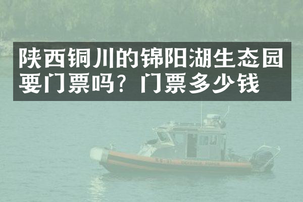 陕西铜川的锦阳湖生态园要门票吗？门票多少钱？